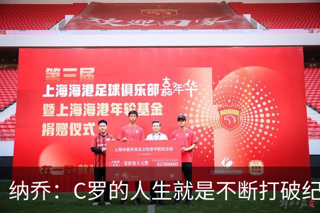 纳乔：C罗的人生就是不断打破纪录，完成千球里程碑前他绝不会停