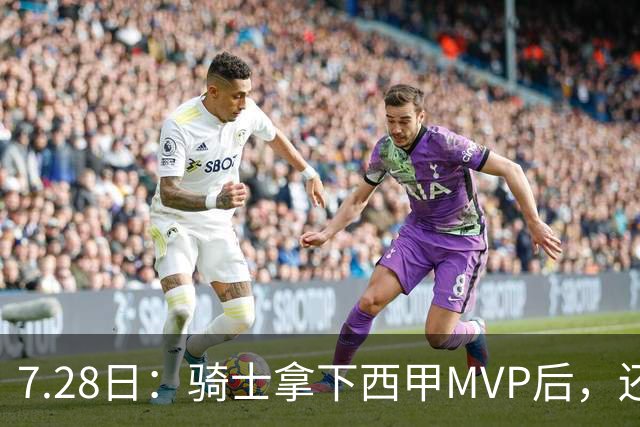 7.28日：骑士拿下西甲MVP后，还瞄准顶级3D，哈登喜迎强力帮手抗衡76人